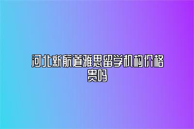 河北新航道雅思留学机构价格贵吗