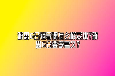 雅思6分辅导课怎么样安排？雅思6分要学多久？