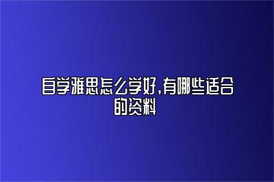 自学雅思怎么学好,有哪些适合的资料 