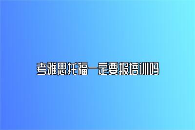 考雅思托福一定要报培训吗