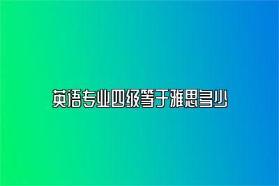 英语专业四级等于雅思多少