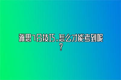 雅思7分技巧，怎么才能考到呢？