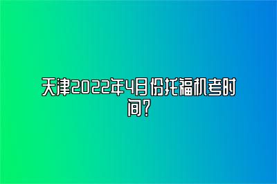 天津2022年4月份托福机考时间？