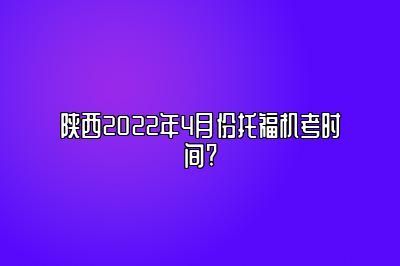 陕西2022年4月份托福机考时间?