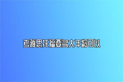 考雅思托福要多大年龄可以