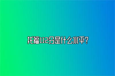 托福112分是什么水平？