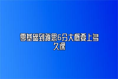 零基础到雅思6分大概要上多久课