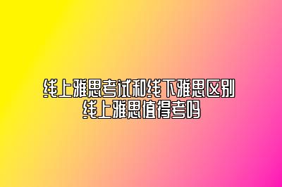 线上雅思考试和线下雅思区别 线上雅思值得考吗