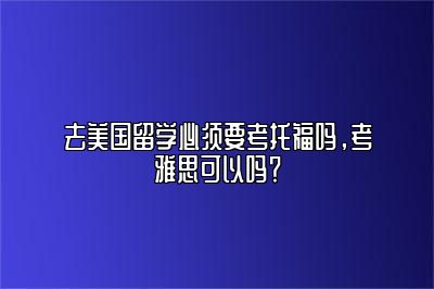 去美国留学必须要考托福吗，考雅思可以吗？