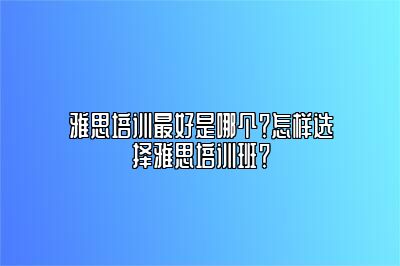 雅思培训最好是哪个？怎样选择雅思培训班？