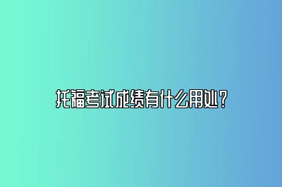 托福考试成绩有什么用处？