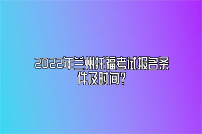 2022年兰州托福考试报名条件及时间？