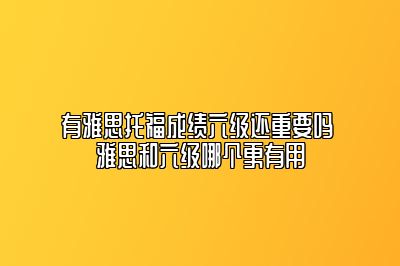 有雅思托福成绩六级还重要吗 雅思和六级哪个更有用