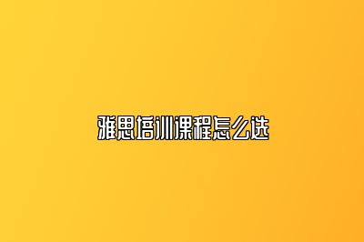雅思培训课程怎么选