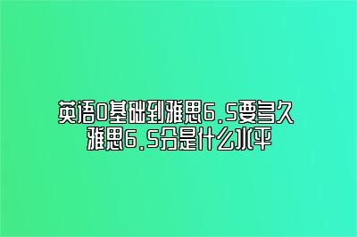 英语0基础到雅思6.5要多久 雅思6.5分是什么水平