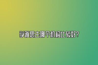 学雅思去哪个机构比较好?