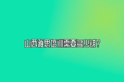 山西雅思培训需要多少钱？