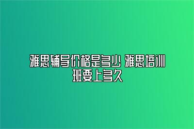 雅思辅导价格是多少 雅思培训班要上多久