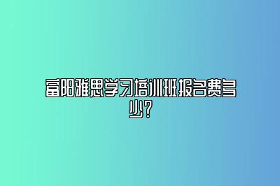 富阳雅思学习培训班报名费多少？