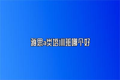 雅思a类培训班哪个好