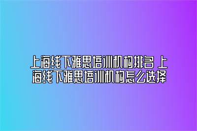 上海线下雅思培训机构排名 上海线下雅思培训机构怎么选择