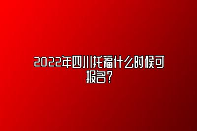 2022年四川托福什么时候可报名？