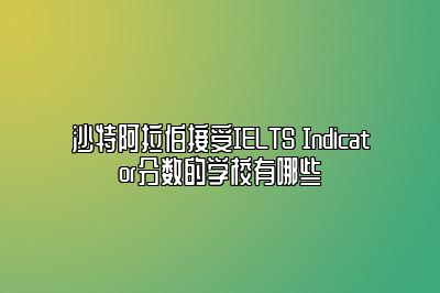 沙特阿拉伯接受IELTS Indicator分数的学校有哪些