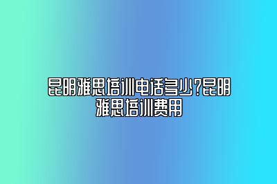 昆明雅思培训电话多少？昆明雅思培训费用