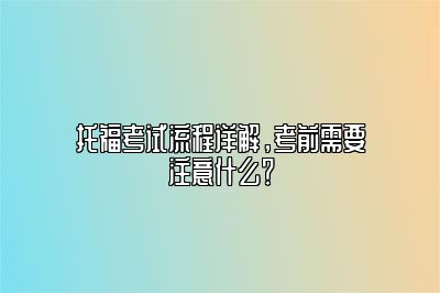 托福考试流程详解，考前需要注意什么？