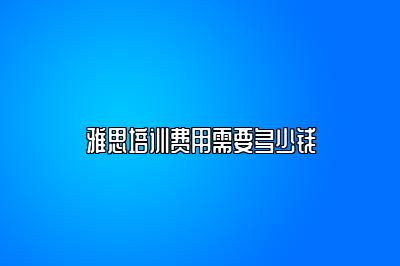 雅思培训费用需要多少钱