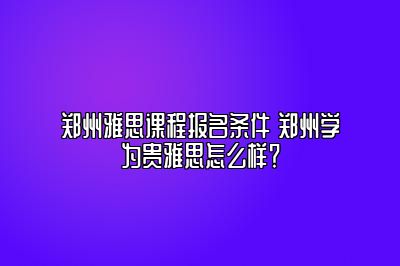 郑州雅思课程报名条件 郑州学为贵雅思怎么样？