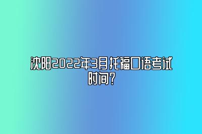 沈阳2022年3月托福口语考试时间？