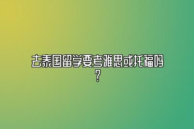 去泰国留学要考雅思或托福吗？