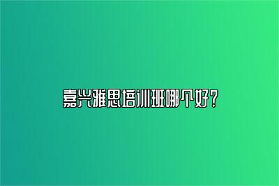 嘉兴雅思培训班哪个好？