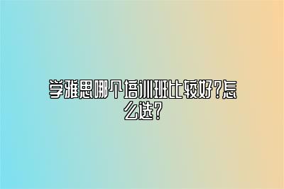 学雅思哪个培训班比较好？怎么选？