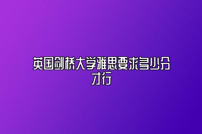 英国剑桥大学雅思要求多少分才行