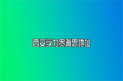 西安学为贵雅思地址