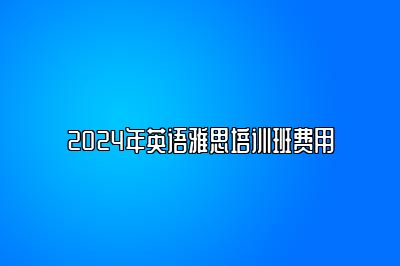 2024年英语雅思培训班费用