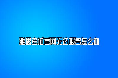 雅思考试官网无法报名怎么办