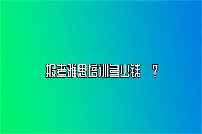 报考雅思培训多少钱​？