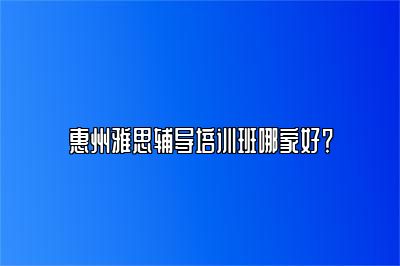 惠州雅思辅导培训班哪家好？