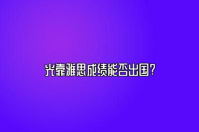 光靠雅思成绩能否出国?