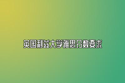 英国利兹大学雅思分数要求