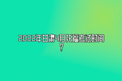 2022年甘肃4月托福考试时间？