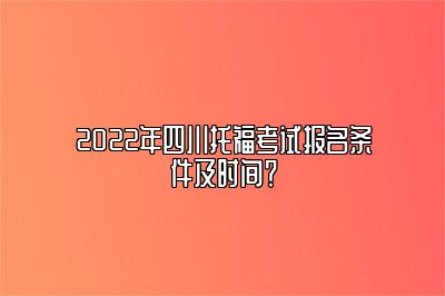 2022年四川托福考试报名条件及时间？