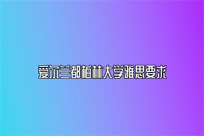 爱尔兰都柏林大学雅思要求