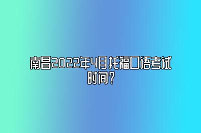 南昌2022年4月托福口语考试时间？