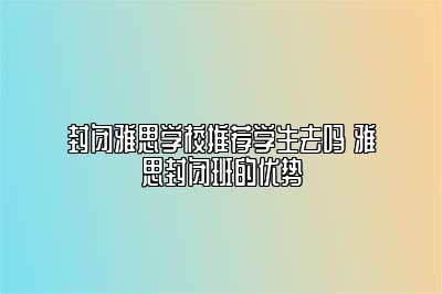 封闭雅思学校推荐学生去吗 雅思封闭班的优势