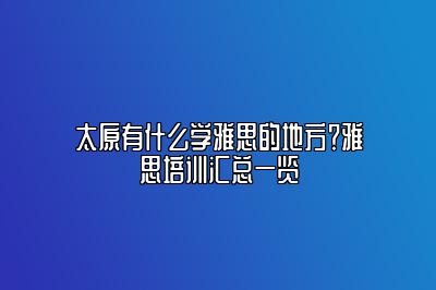 太原有什么学雅思的地方？雅思培训汇总一览