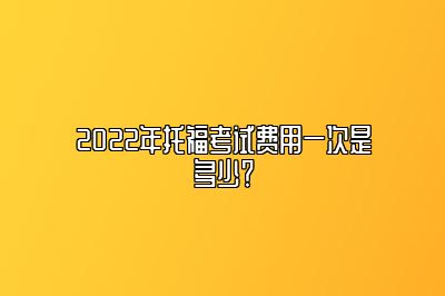 2022年托福考试费用一次是多少？